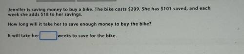 Jennifer is saving money to buy a bike. The bike costs $209. She has $101 saved, and each week she