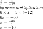 \frac{5}{6}  =  \frac{x}{ - 12}  \\ by \: cross \: multiplication \\  6 \times x = 5 \times ( - 12) \\ 6x =  - 60 \\ x =  \frac{ - 60}{6}  \\ x =  - 10