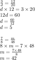 \frac{3}{d}  =  \frac{12}{20}  \\d \times 12 = 3 \times 20 \\ 12d = 60 \\ d =  \frac{60}{12}  \\ d = 5 \\  \\  \frac{7 }{8}  =  \frac{m}{48}  \\ 8 \times m =  7 \times 48 \\ m =  \frac{7 \times 48}{8}  \\ m = 42