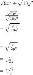 \sqrt{9 {x}^{2} }  \div  \sqrt{18 {y}^{2} }  \\  \\ =   \frac{ \sqrt{9{x}^{2} }  }{ \sqrt{18 {y}^{2} } }  \\  \\  =  \sqrt{ \frac{9 {x}^{2} }{18 {y}^{2} } }  \\  \\  \\  =  \sqrt{ \frac{ {x}^{2} }{2 {y}^{2} } }  \\  \\  =  \frac{x}{ \sqrt{2} y}  \\  \\  =  \frac{x \sqrt{2} }{2y}