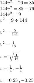 144 {v}^{2}  + 76 = 85 \\ 144 {v}^{2}  = 85 - 76 \\ 144 {v}^{2}  = 9 \\  {v}^{2} = 9 \div 144 \\  \\  {v}^{2}  =  \frac{9}{144}   \\   \\ {v}^{2}  =  \frac{1}{16}  \\  \\ v =  \sqrt{ \frac{1}{16} }  \\  \\ v =  \frac{1}{4}  \: , -  \frac{1}{4}  \\  \\ v = 0.25 \: , - 0.25