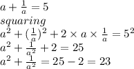 a+\frac{1}{a}=5\\squaring\\a^2+(\frac{1}{a})^2+2\times a \times \frac{1}{a}=5^2\\a^2+\frac{1}{a^2} +2=25\\a^2+\frac{1}{a^2}=25-2=23