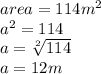 area = 114 {m}^{2}  \\  {a}^{2}  = 114 \\ a =  \sqrt[2]{114}  \\ a = 12m