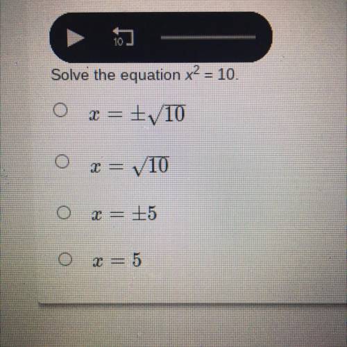 Solve the equation x2 = 10.
A. x = -/+10
B. x = 10
C. x= -/+25
D. x= 5