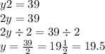 y2 = 39 \\ 2y = 39 \\ 2y \div 2 = 39 \div 2 \\ y =  \frac{39}{2}  = 19 \frac{1}{2}  = 19.5