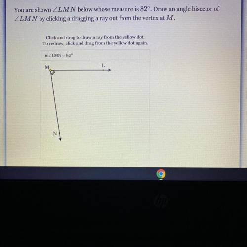 You are shown ZLMN below whose measure is 82°. Draw an angle bisector of

ZLMN by clicking a dragg
