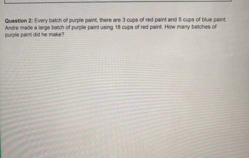 1

Question 2: Every batch of purple paint, there are 3 cups of red paint and 5 cups of blue paint