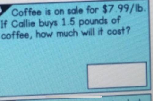 Coffe is on sale for 7.99/lb Callie buys 1.5 pounds how much will it cost?