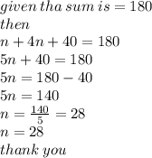 given \: tha \: sum \: is = 180 \\ then \\ n + 4n + 40 = 180 \\ 5n + 40 = 180 \\ 5n = 180 - 40 \\ 5n = 140 \\ n =  \frac{140}{5}  = 28 \\ n = 28 \\ thank \: you