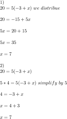1)\\20=5(-3+x)\ we\ distribue\\\\20=-15+5x\\\\5x=20+15\\\\5x=35\\\\x=7\\\\2)\\20=5(-3+x)\\\\5*4=5(-3+x)\ simplify\ by\ 5\\\\4=-3+x\\\\x=4+3\\\\x=7\\