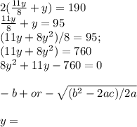 2(\frac{11y}{8} + y) = 190\\\frac{11y}{8} + y = 95\\(11y + 8y^2)/8 = 95;   \\(11y + 8y^2) = 760\\8y^2 + 11y - 760 = 0\\\\ -b+or- \sqrt{(b^2 - 2ac)/2a} \\\\y =