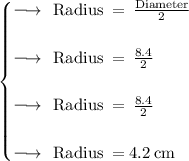 \begin{cases} \large\rm{\orange { {\longrightarrow} }}  \:  \: \: Radius \:  =  \:  \frac{Diameter}{2} \\  \\ \large\rm{\orange { {\longrightarrow} }}  \:  \: \: Radius \:  =  \:  \frac{8.4}{2} \\  \\ \large\rm{\orange { {\longrightarrow} }}  \:  \: \: Radius \:  =  \:   \cancel\frac{8.4}{2} \\  \\ \large\rm{\orange { {\longrightarrow} }}  \:  \: \:  \large\rm{\green{ {Radius \:  =  4.2 \: cm } }}\end{cases}
