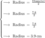 \begin{cases} \large\rm{\orange { {\longrightarrow} }}  \:  \: \: Radius \:  =  \:  \frac{Diameter}{2} \\  \\ \large\rm{\orange { {\longrightarrow} }}  \:  \: \: Radius \:  =  \:  \frac{7.8}{2} \\  \\ \large\rm{\orange { {\longrightarrow} }}  \:  \: \: Radius \:  =  \:   \cancel\frac{7.8}{2} \\  \\ \large\rm{\orange { {\longrightarrow} }}  \:  \: \:  \large\rm{\green{ {Radius \:  =  3.9 \: cm } }}\end{cases}