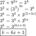 27 \times  {9}^{3x} =  {3}^{k} \\  {3}^{3}  \times   { {(3}^{2}) }^{3x}  =  {3}^{k}  \\  {3}^{k}  =  {3}^{3}  \times  {3}^{(2 \times 3x)}  \\  {3}^{k}  =  {3}^{3}  \times  {3}^{6x}  \\  {3}^{k}  =  {3}^{(6x + 3)}  \\  \boxed{k = 6x + 3}