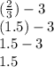 ( \frac{2}{3} ) - 3 \\ (1.5) - 3 \\ 1.5 - 3 \\ 1.5