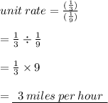 unit \: rate =  \frac{( \frac{1}{3} ) }{( \frac{1}{9}) }  \\  \\  =  \frac{1}{3}  \div  \frac{1}{9}  \\  \\  =  \frac{1}{3}  \times 9 \\  \\  = { \underline{ \:  \: 3 \: miles \: per \: hour \:  \: }}