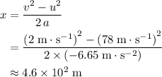 \begin{aligned}x &= \frac{v^{2} - u^{2}}{2\, a} \\ &= \frac{{(2\; \rm m\cdot s^{-1})}^{2} - {(78\; \rm m\cdot s^{-1})}^{2}}{2 \times (-6.65\; \rm m\cdot s^{-2})} \\ & \approx 4.6 \times 10^{2}\; \rm m\end{aligned}
