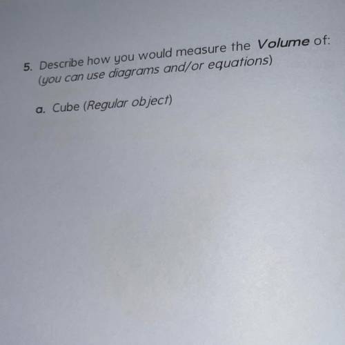 Describe how you would measure the Volume of:

(you can use diagrams and/or equations)
a. Cube (Re