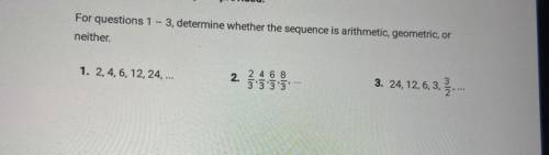 For questions 1 - 3, determine whether the sequence is arithmetic, geometric, or

neither
1. 2, 4,