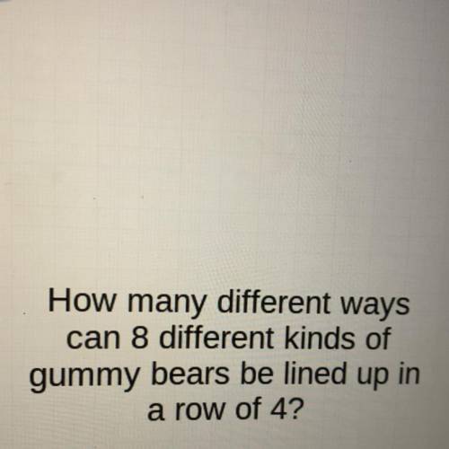 Не

How many different ways
can 8 different kinds of
gummy bears be lined up in
a row of 4?