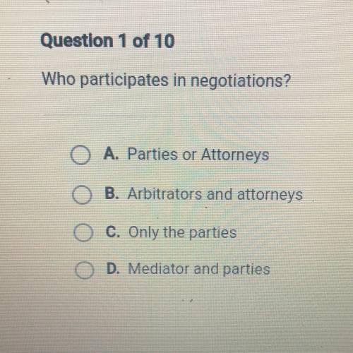 Law in Society

who participates in negotiations?
a. parties or attorneys
b. arbitrators and attor