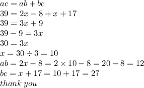 ac = ab + bc \\ 39 = 2x - 8 + x + 17 \\ 39 = 3x + 9 \\ 39 - 9 = 3x \\ 30 = 3x \\ x = 30 \div 3 = 10 \\ ab = 2x - 8 = 2 \times 10 - 8 = 20 - 8 = 12 \\ bc = x + 17 = 10 + 17 = 27 \\ thank \: you
