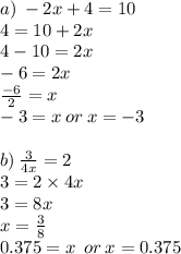 a) \:  - 2x + 4 = 10 \\ 4 = 10 + 2x \\ 4 - 10 = 2x \\  - 6 = 2x \\  \frac{ - 6}{2}  = x \\  - 3 = x \: or \: x =  - 3 \\  \\ b) \:  \frac{3}{4x}  = 2 \\ 3 = 2 \times 4x \\ 3 = 8x \\ x =  \frac{3}{8}  \\ 0.375 = x \:  \: or \: x = 0.375