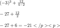 ( - 3)^{3}  +  \frac{12}{4 - 2}  \\  \\  - 27 +  \frac{12}{2}  \\  \\  - 27 + 6 =  - 21