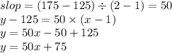 slop = (175 - 125) \div (2 - 1) = 50 \\ y - 125 = 50 \times (x - 1) \\ y = 50x - 50 + 125 \\ y = 50x + 75