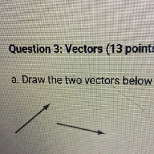 a. Draw the two vectors below added together. Then draw the sum of the two vectors. 40 pointsssssss