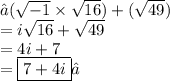 →( \sqrt{ - 1}   \times \sqrt{16} ) + ( \sqrt{49} )\\=i \sqrt{16}+\sqrt{49} \\    = 4i + 7  \\  =  \boxed{7 + 4i}✓