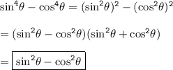 { \tt{ { \sin }^{4}  \theta -  { \cos }^{4} \theta = ( { \sin }^{2} \theta) {}^{2}  - ( { \cos }^{2}\theta) {}^{2}  }} \\  \\  = { \tt{( { \sin }^{2}\theta -  { \cos }^{2} \theta)( { \sin }^{2} \theta +  { \cos }^{2}\theta)  }} \\  \\  = { \boxed{ \tt{ { \sin }^{2}\theta -  { \cos }^{2}  \theta}}}