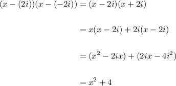 \displaystyle \begin{aligned} (x-(2i))(x-(-2i)) &= (x-2i)(x+2i) \\ \\ &= x(x-2i)+2i(x-2i) \\ \\ &= (x^2 - 2ix) + (2ix - 4i^2) \\ \\ &=x^2 + 4\end{aligned}