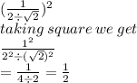 ( \frac{1}{2  \div  \sqrt{2} }) {}^{2}   \\t aking \: square \: we \: get \\    \frac{ {1}^{2} }{2 {}^{2}  \div ( { \sqrt{2} })^{2} }  \\  =  \frac{1}{4 \div 2}  =  \frac{1}{2}