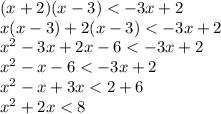 (x + 2)(x - 3) <  - 3x + 2 \\ x(x - 3) + 2(x - 3) <  - 3x + 2 \\  {x}^{2}  - 3x + 2x - 6 <  - 3x + 2 \\  {x}^{2}  - x - 6 <  - 3x + 2 \\  {x}^{2}  - x + 3x < 2 + 6 \\  {x}^{2}  + 2x < 8