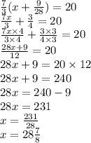 \frac{7}{3} (x +  \frac{9}{28} ) = 20 \\  \frac{7x}{3}  +  \frac{3}{4}  = 20 \\  \frac{7x \times 4}{3 \times 4}  +  \frac{3 \times 3}{4 \times 3}  = 20 \\  \frac{28x + 9}{12}  = 20 \\ 28x + 9 = 20 \times 12 \\ 28x + 9 = 240 \\ 28x = 240 - 9 \\ 28x = 231 \\ x =  \frac{231}{28}  \\ x = 28\frac{7}{8}