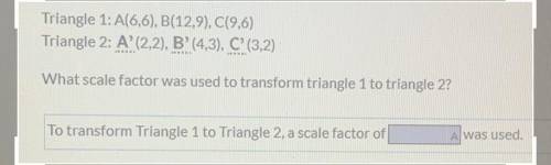 Triangle 1: A(6,6), B(12,9), C(9,6)

Triangle 2: A' (2,2), B'(4,3), C (3,2)
What scale factor was