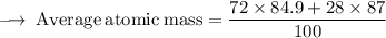 \footnotesize \longrightarrow \:  \rm Average \:  atomic  \: mass =  \dfrac{ 72 \times84.9 + 28 \times 87  }{100} \\