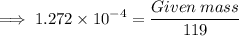 \footnotesize\implies  1.272 \times   {10}^{ -4}   = \dfrac{Given  \: mass}{119}