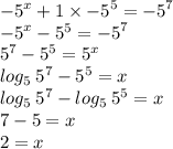 { - 5}^{x}  + 1 \times  { - 5}^{5}  =  { - 5}^{7}  \\  { - 5}^{x}   -  {5}^{5}  =  { - 5}^{7}  \\  {5}^{7}   -  {5}^{5}  =  {5}^{x} \\  log_{5} \:  {5}^{7}  -  {5}^{5}   = x \\  log_{5}  \:  {5}^{7}  -  log_{5} \:  {5}^{5}  =  x \\ 7 - 5 = x \\ 2 = x \\
