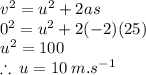 {v}^{2}  =  {u}^{2}  + 2as \\  {0}^{2}  = {u}^{2}  + 2 (- 2)(25) \\  {u}^{2} = 100 \\  \therefore \: u = 10 \: m .{s}^{ - 1}