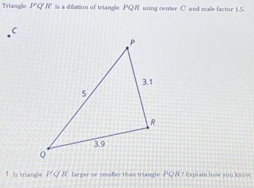 1. Is triangle P’Q’R larger or smaller than triangle PQR? Explain how you know

2. What is the len