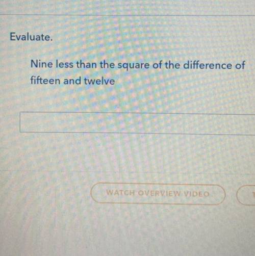 Evaluate.
Nine less than the square of the difference of
Fifteen and twelve