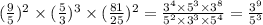( \frac{9}{5} ) {}^{2}  \times ( \frac{5}{3} ) {}^{3}   \times ( \frac{81}{25} ) {}^{2}  =  \frac{3 {}^{4}  \times 5 {}^{3} \times 3 {}^{8}  }{5 {}^{2}  \times 3 {}^{3}  \times 5 {}^{4} }  =  \frac{3 {}^{9} }{5 {}^{3} }