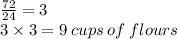 \frac{72 }{24}  = 3 \\ 3 \times 3 = 9 \: cups \: of \: flours