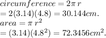 circumference = 2\pi \: r \\  = 2(3.14)(4.8) = 30.144cm. \\ area = \pi \: r {}^{2}  \\  = (3.14)(4.8 {}^{2} ) = 72.3456cm {}^{2} .