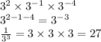 {3}^{2}  \times  {3}^{ - 1}  \times  {3}^{ - 4}  \\  {3}^{2 - 1 - 4}  =  {3}^{ - 3}  \\  \frac{1}{ {3}^{3} }  = 3 \times 3 \times 3 = 27