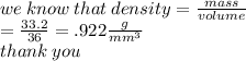 we \: know \: that \: density =  \frac{mass}{volume}  \\  =  \frac{33.2}{36}  = .922 \frac{g}{ {mm}^{3} }  \\ thank \: you