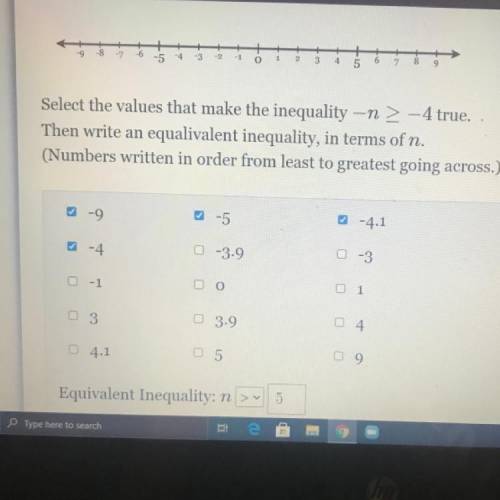 Please help

Select all the Values that make the inequality -n>-4 true. Then write an equivalen