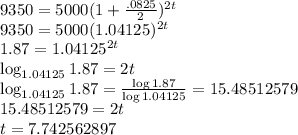 9350=5000(1+\frac{.0825}{2})^{2t}\\9350=5000(1.04125)^{2t}\\1.87=1.04125^{2t}\\\log_{1.04125}1.87=2t\\\log_{1.04125}1.87=\frac{\log1.87}{\log1.04125}=15.48512579\\15.48512579=2t\\t=7.742562897
